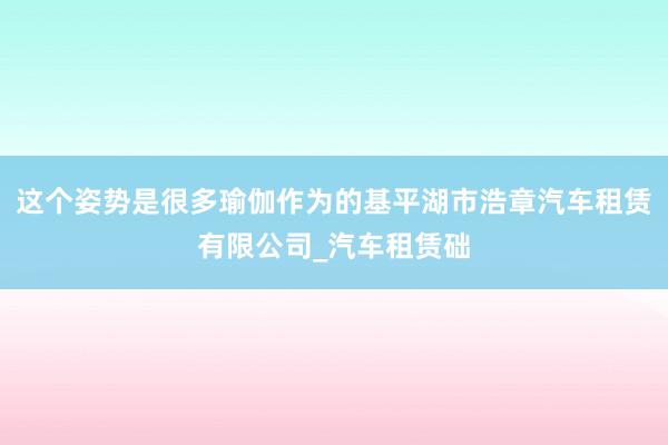 这个姿势是很多瑜伽作为的基平湖市浩章汽车租赁有限公司_汽车租赁础